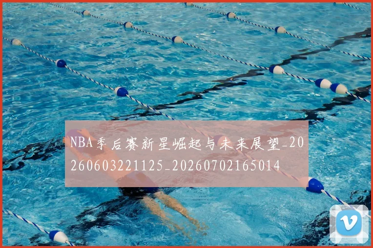 NBA季后赛新星崛起与未来展望_20260603221125_20260702165014