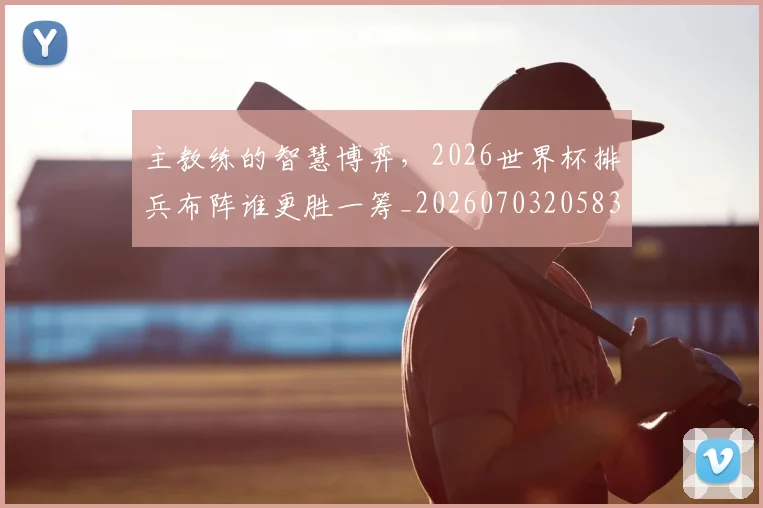 主教练的智慧博弈,2026世界杯排兵布阵谁更胜一筹_20260703205836