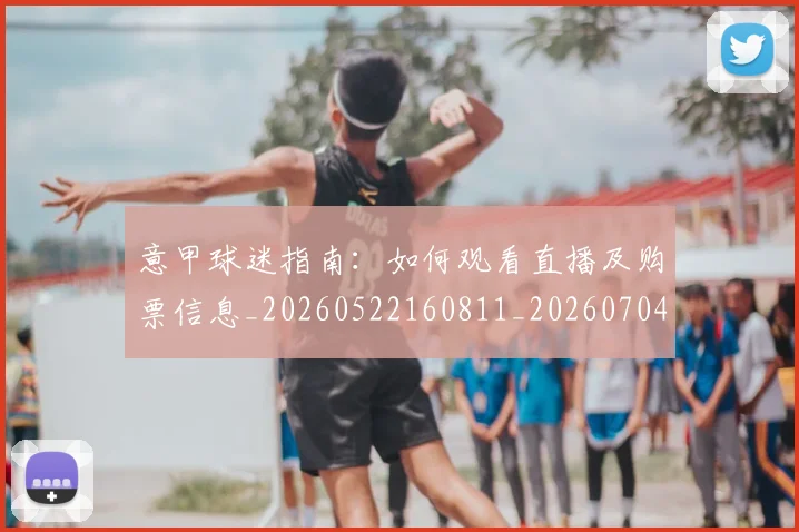 意甲球迷指南：如何观看直播及购票信息_20260522160811_20260704175256
