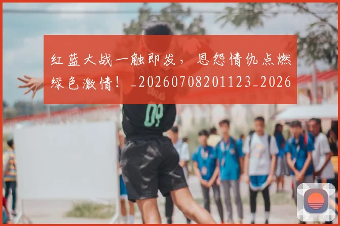 红蓝大战一触即发,恩怨情仇点燃绿色激情!_20260708201123_20260803142351