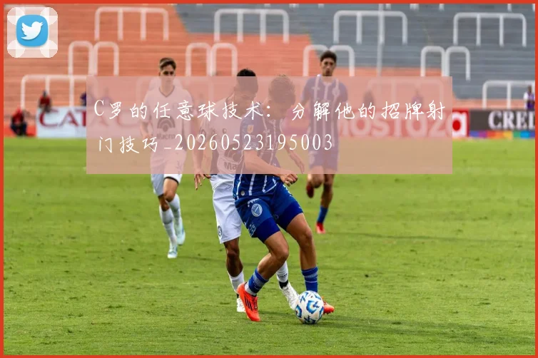 C罗的任意球技术：分解他的招牌射门技巧_20260523195003