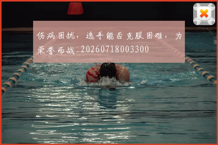伤病困扰，选手能否克服困难，为荣誉而战_20260718003300