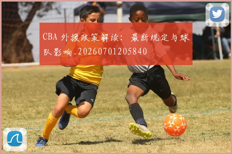 CBA 外援政策解读：最新规定与球队影响_20260701205840