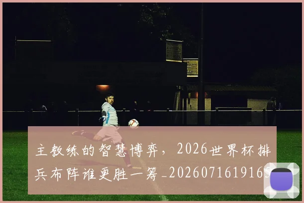 主教练的智慧博弈,2026世界杯排兵布阵谁更胜一筹_20260716191655