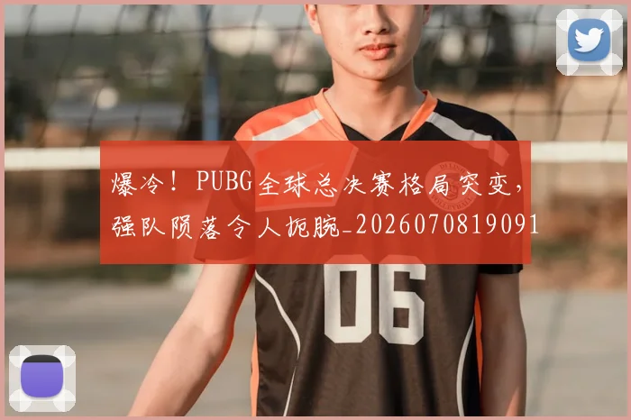 爆冷！PUBG全球总决赛格局突变，强队陨落令人扼腕_20260708190917