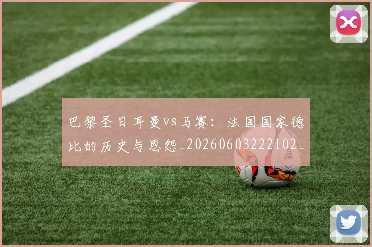 巴黎圣日耳曼vs马赛:法国国家德比的历史与恩怨_20260603222102_20260722153858