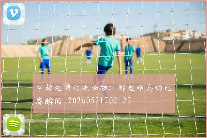 中超经典对决回顾:那些难忘的比赛瞬间_20260521202122