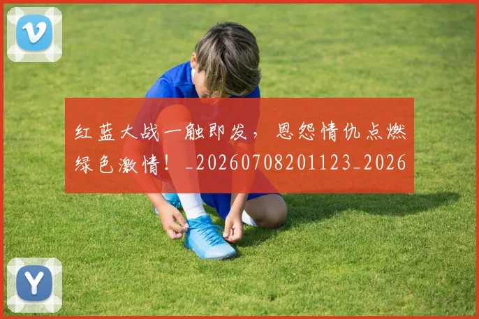 红蓝大战一触即发，恩怨情仇点燃绿色激情！_20260708201123_20260803142351