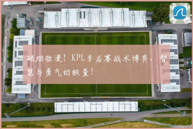 硝烟弥漫！KPL季后赛战术博弈，智慧与勇气的较量！