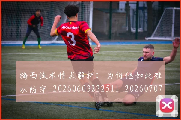 梅西技术特点解析：为何他如此难以防守_20260603222511_20260707144521