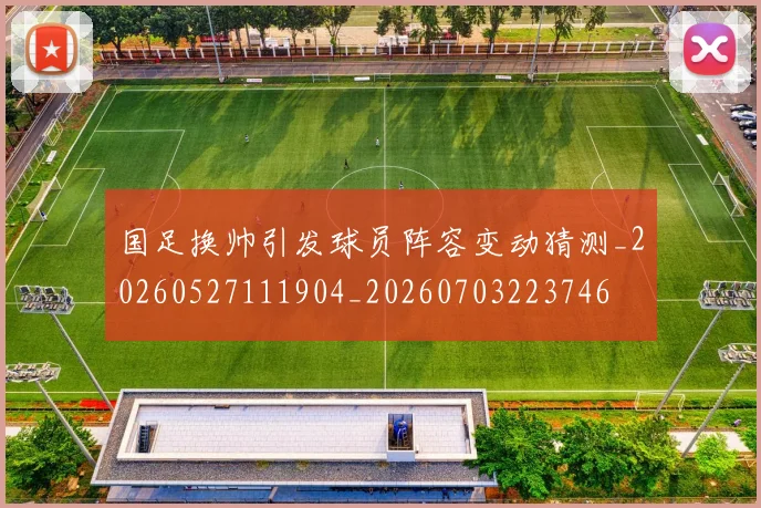 国足换帅引发球员阵容变动猜测_20260527111904_20260703223746