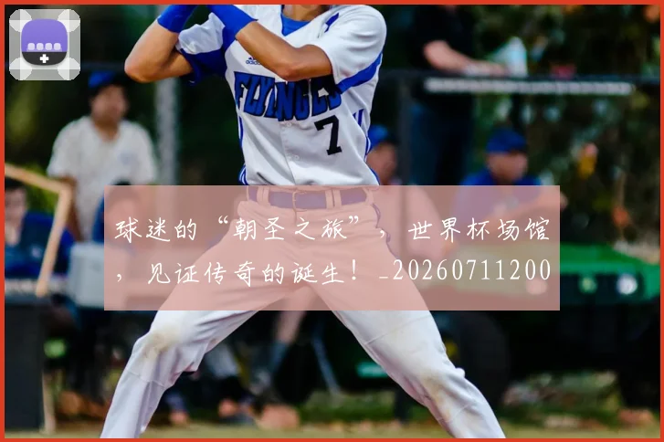 球迷的“朝圣之旅”,世界杯场馆,见证传奇的诞生!_20260711200704