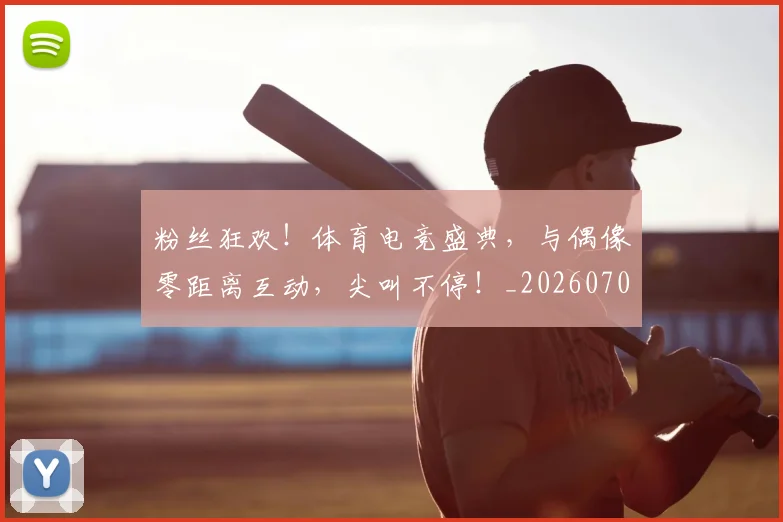 粉丝狂欢！体育电竞盛典，与偶像零距离互动，尖叫不停！_20260708201018
