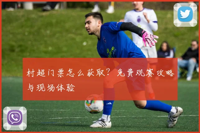 村超门票怎么获取？免费观赛攻略与现场体验