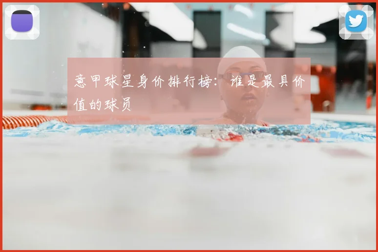意甲球星身价排行榜：谁是最具价值的球员