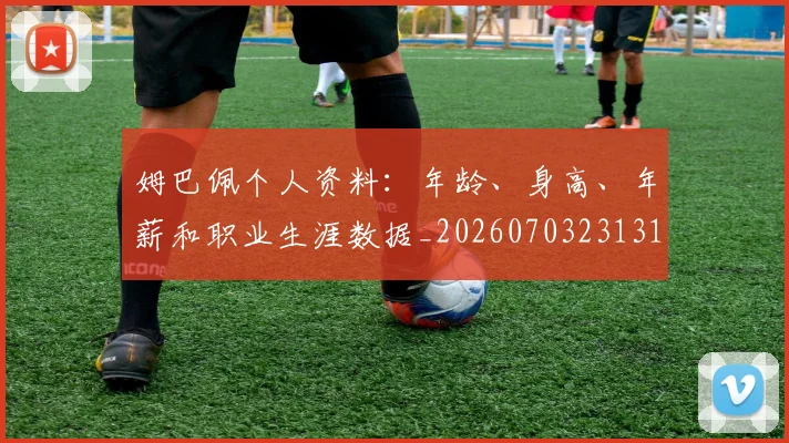 姆巴佩个人资料:年龄、身高、年薪和职业生涯数据_20260703231317