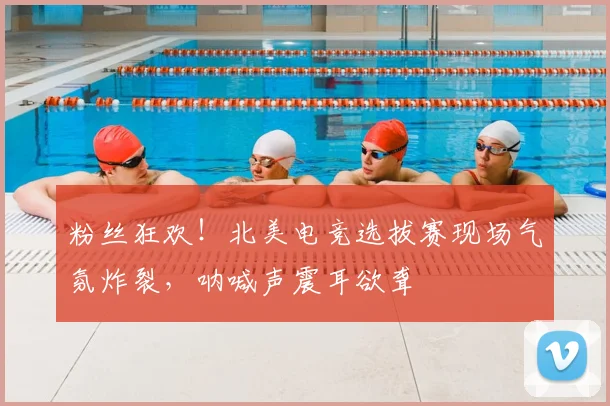 粉丝狂欢！北美电竞选拔赛现场气氛炸裂，呐喊声震耳欲聋