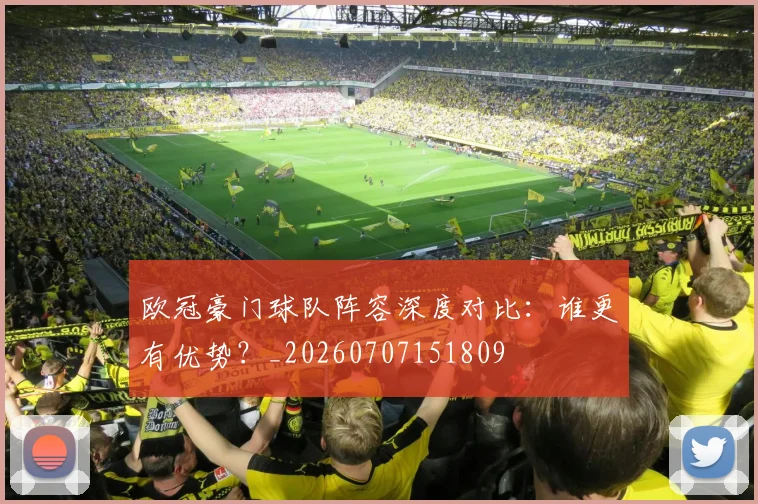 欧冠豪门球队阵容深度对比：谁更有优势？_20260707151809