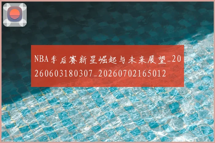 NBA季后赛新星崛起与未来展望_20260603180307_20260702165012