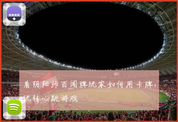 看阴阳师百闻牌玩家如何用卡牌,玩转心跳游戏